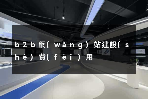 b2b網(wǎng)站建設(shè)費(fèi)用