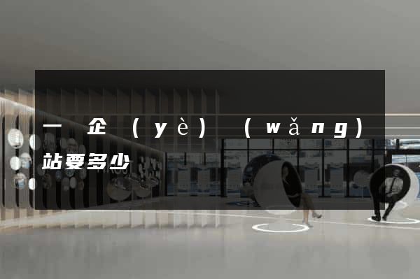 一個企業(yè)網(wǎng)站要多少錢