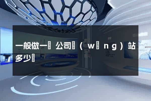 一般做一個公司網(wǎng)站多少錢