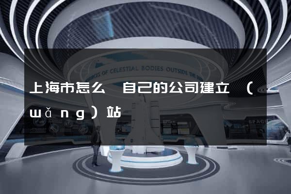上海市怎么給自己的公司建立網(wǎng)站