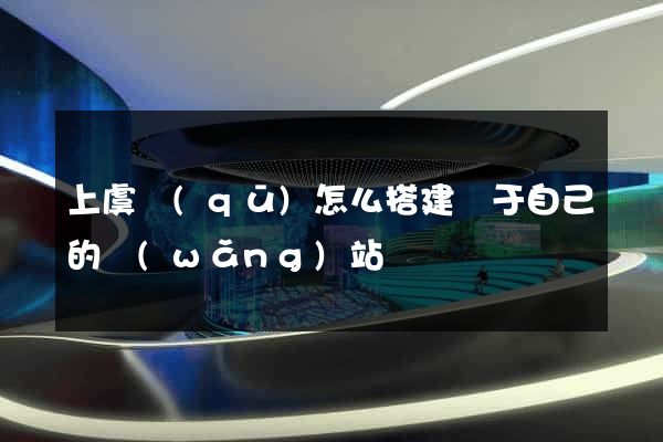 上虞區(qū)怎么搭建屬于自己的網(wǎng)站