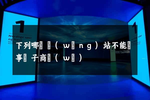 下列哪個網(wǎng)站不能從事電子商務(wù)