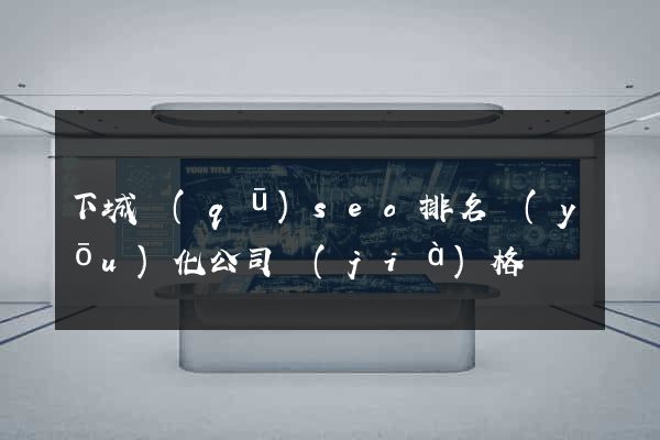 下城區(qū)seo排名優(yōu)化公司價(jià)格
