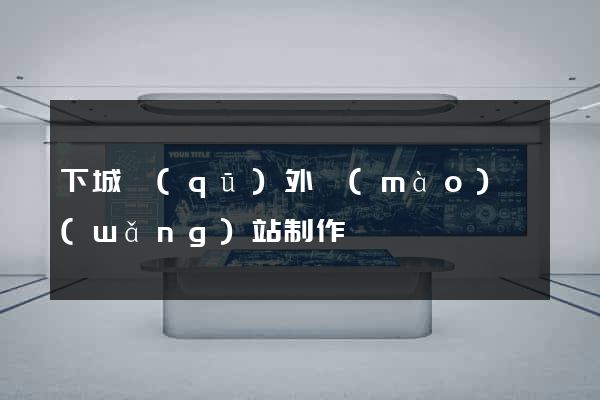 下城區(qū)外貿(mào)網(wǎng)站制作