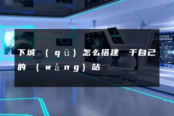 下城區(qū)怎么搭建屬于自己的網(wǎng)站