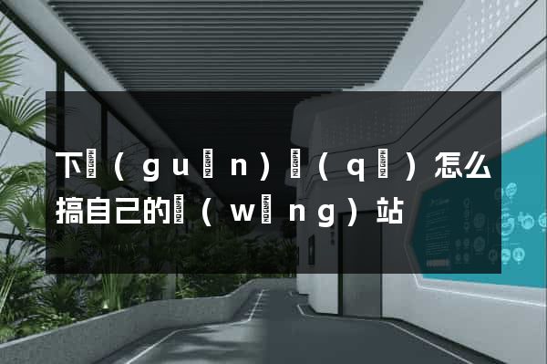 下關(guān)區(qū)怎么搞自己的網(wǎng)站