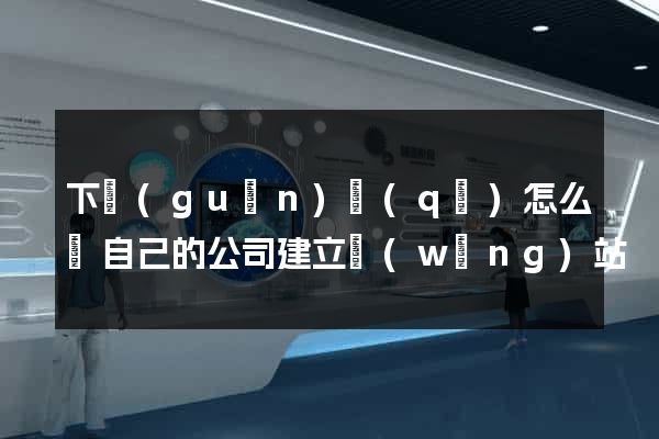 下關(guān)區(qū)怎么給自己的公司建立網(wǎng)站