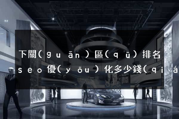 下關(guān)區(qū)排名seo優(yōu)化多少錢(qián)