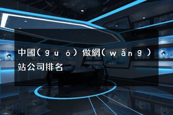 中國(guó)做網(wǎng)站公司排名