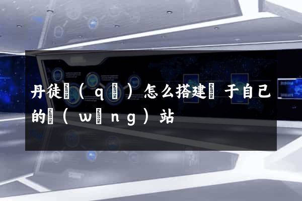 丹徒區(qū)怎么搭建屬于自己的網(wǎng)站
