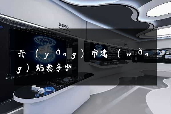 丹陽(yáng)市建網(wǎng)站要多少錢