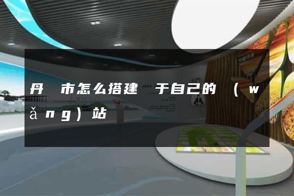 丹陽市怎么搭建屬于自己的網(wǎng)站