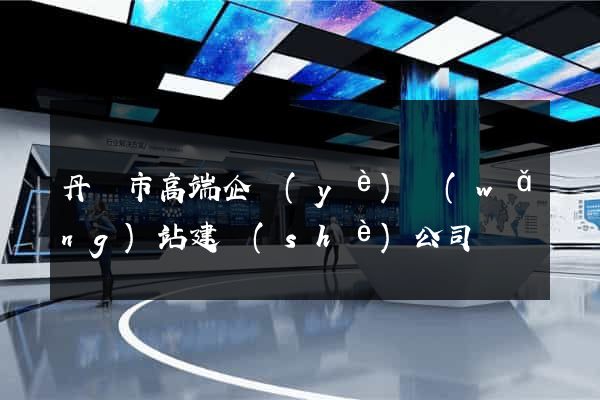 丹陽市高端企業(yè)網(wǎng)站建設(shè)公司