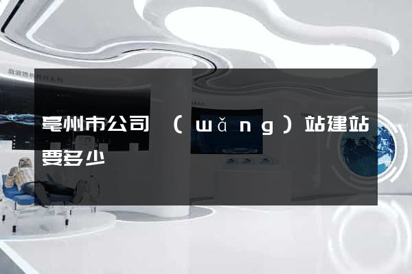 亳州市公司網(wǎng)站建站要多少錢