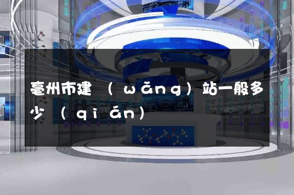 亳州市建網(wǎng)站一般多少錢(qián)