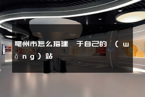亳州市怎么搭建屬于自己的網(wǎng)站