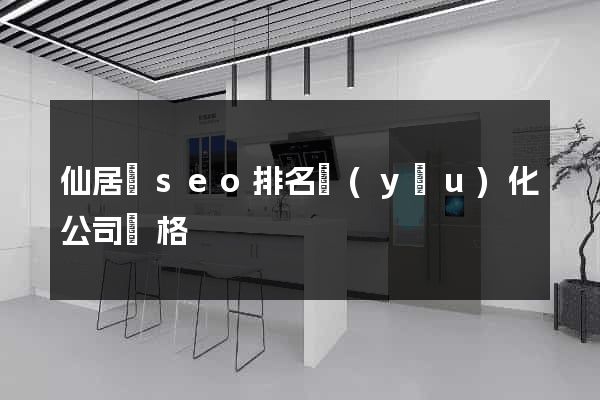 仙居縣seo排名優(yōu)化公司價格