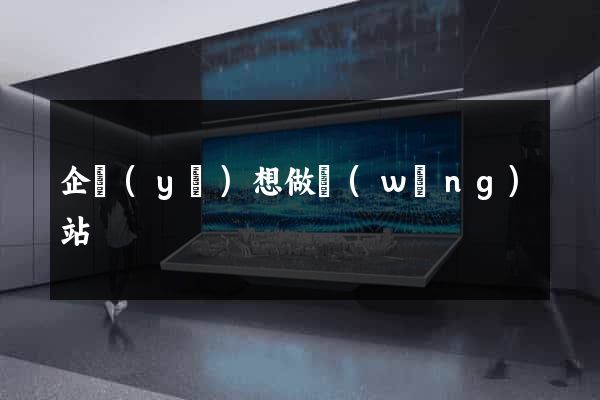 企業(yè)想做網(wǎng)站