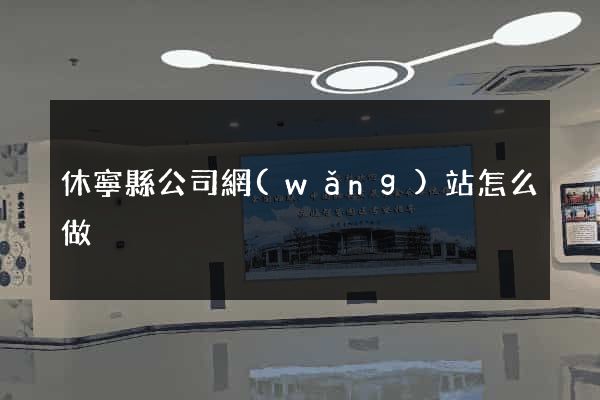 休寧縣公司網(wǎng)站怎么做