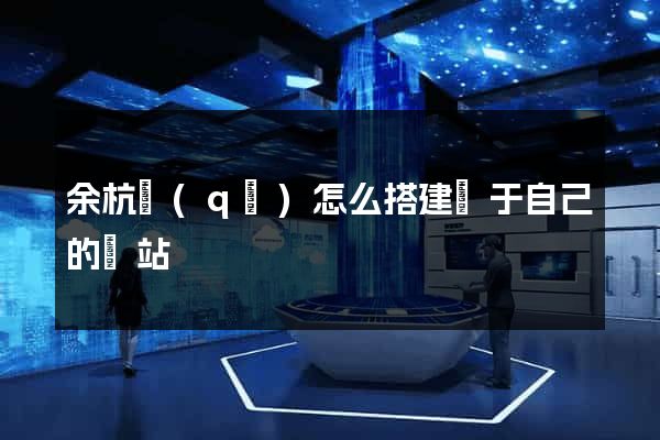 余杭區(qū)怎么搭建屬于自己的網站
