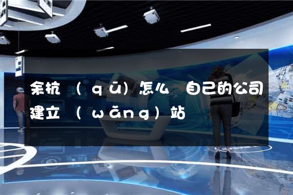 余杭區(qū)怎么給自己的公司建立網(wǎng)站