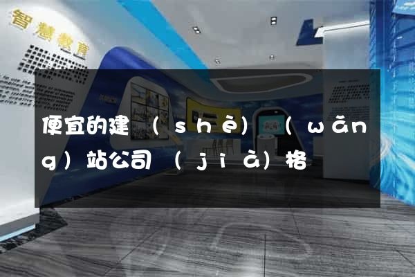 便宜的建設(shè)網(wǎng)站公司價(jià)格
