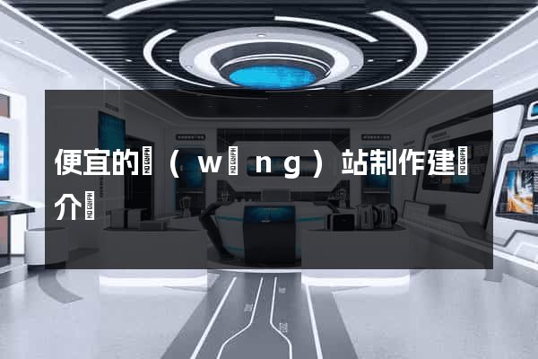 便宜的網(wǎng)站制作建設介紹