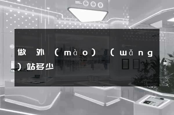 做個外貿(mào)網(wǎng)站多少錢
