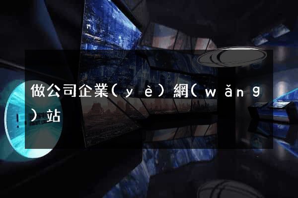 做公司企業(yè)網(wǎng)站