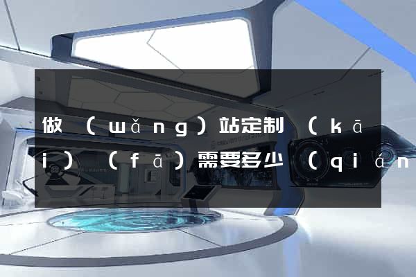 做網(wǎng)站定制開(kāi)發(fā)需要多少錢(qián)