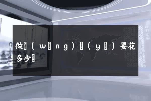 做網(wǎng)頁(yè)要花多少錢