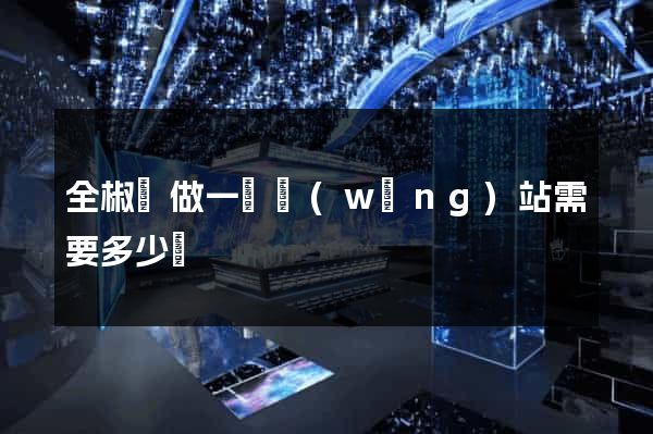 全椒縣做一個網(wǎng)站需要多少錢