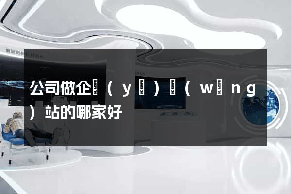 公司做企業(yè)網(wǎng)站的哪家好