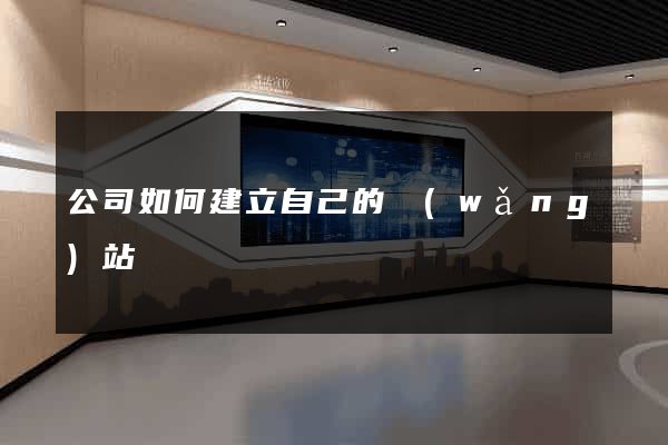 公司如何建立自己的網(wǎng)站