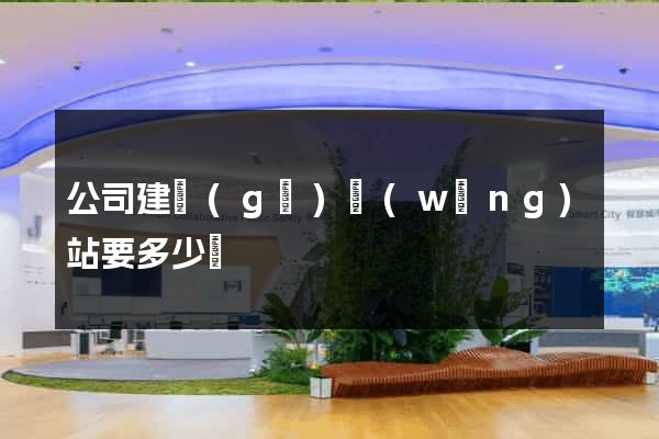公司建個(gè)網(wǎng)站要多少錢