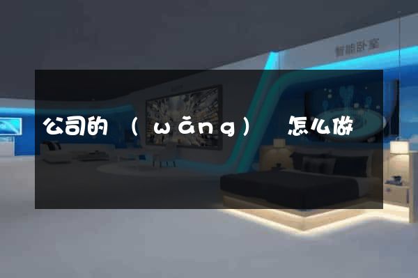 公司的網(wǎng)頁怎么做