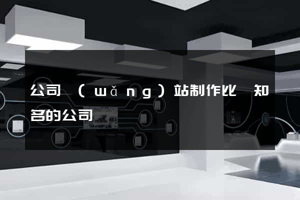 公司網(wǎng)站制作比較知名的公司
