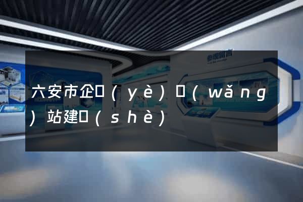六安市企業(yè)網(wǎng)站建設(shè)