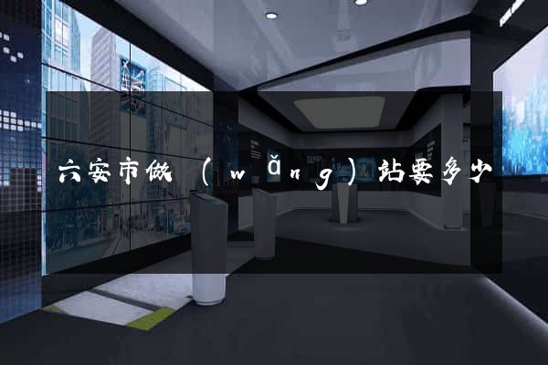 六安市做網(wǎng)站要多少錢