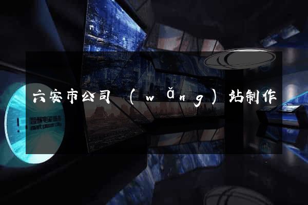 六安市公司網(wǎng)站制作