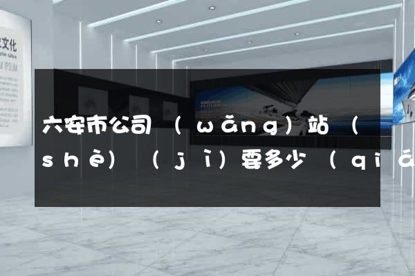 六安市公司網(wǎng)站設(shè)計(jì)要多少錢(qián)