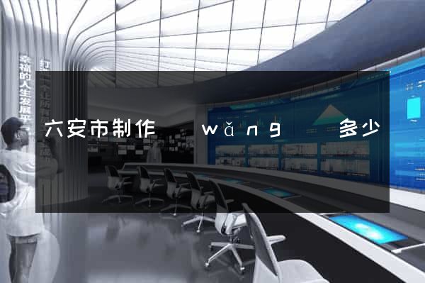 六安市制作網(wǎng)頁多少錢