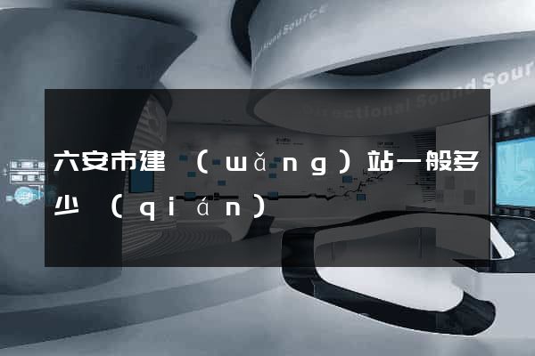 六安市建網(wǎng)站一般多少錢(qián)