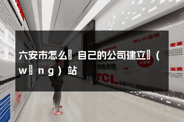 六安市怎么給自己的公司建立網(wǎng)站