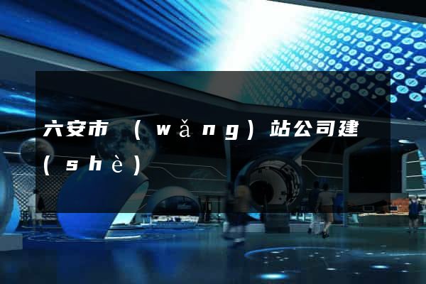 六安市網(wǎng)站公司建設(shè)