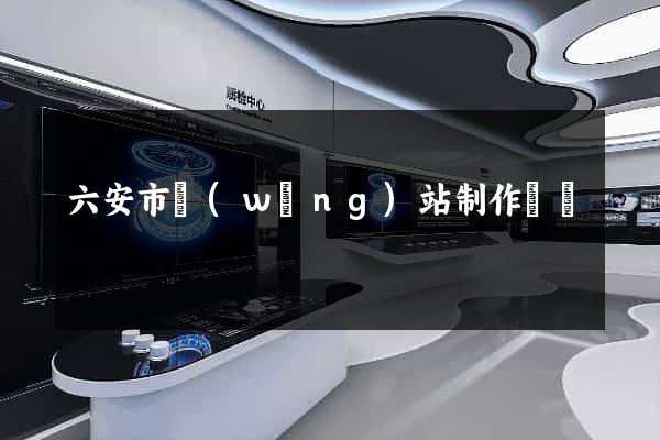 六安市網(wǎng)站制作報價