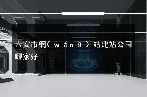 六安市網(wǎng)站建站公司哪家好