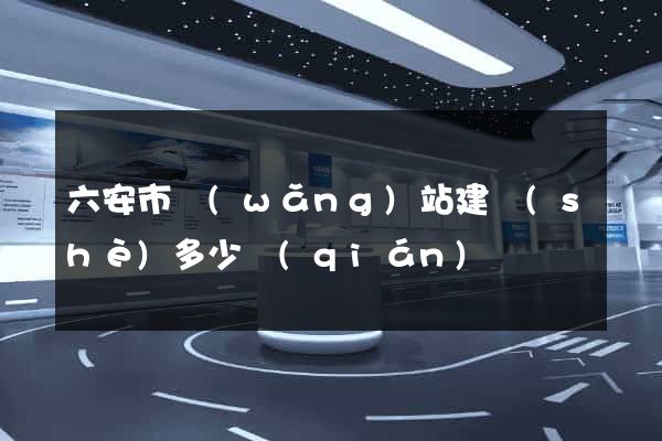 六安市網(wǎng)站建設(shè)多少錢(qián)