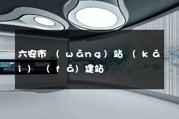 六安市網(wǎng)站開(kāi)發(fā)建站