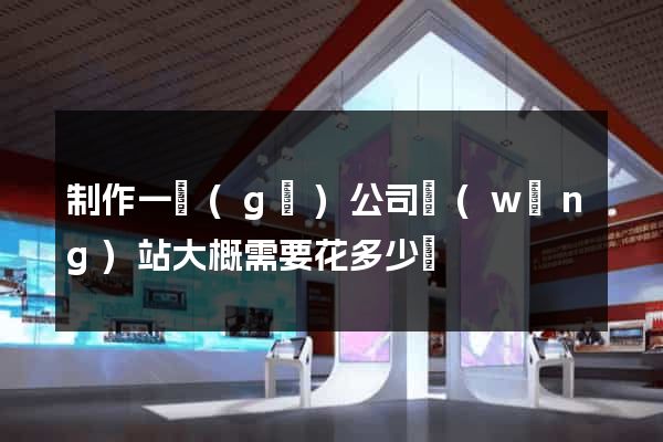 制作一個(gè)公司網(wǎng)站大概需要花多少錢